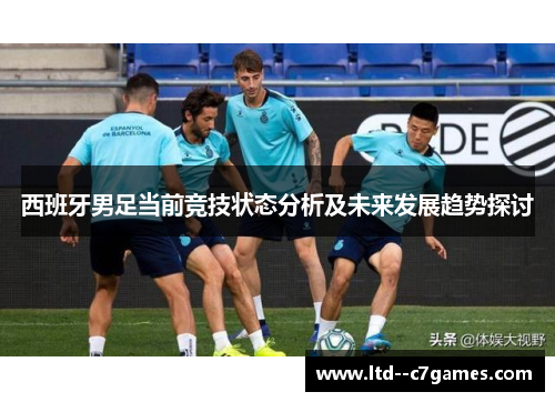 西班牙男足当前竞技状态分析及未来发展趋势探讨