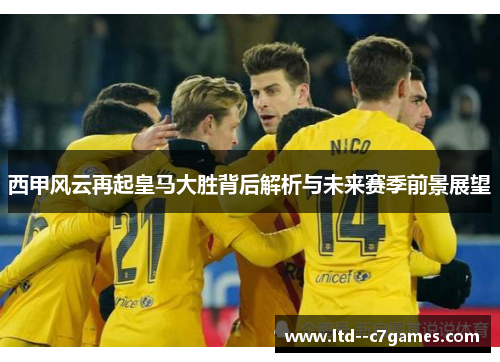 西甲风云再起皇马大胜背后解析与未来赛季前景展望