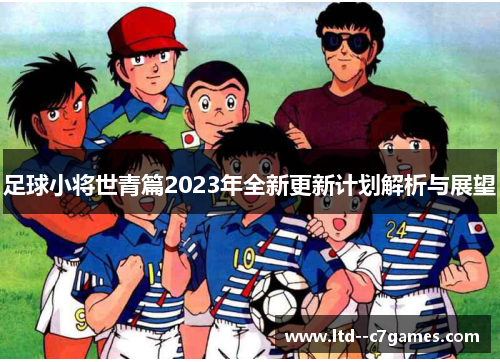 足球小将世青篇2023年全新更新计划解析与展望