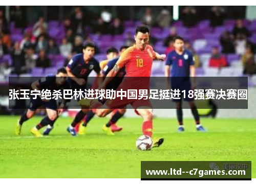 张玉宁绝杀巴林进球助中国男足挺进18强赛决赛圈