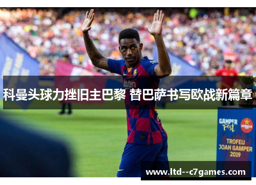 科曼头球力挫旧主巴黎 替巴萨书写欧战新篇章